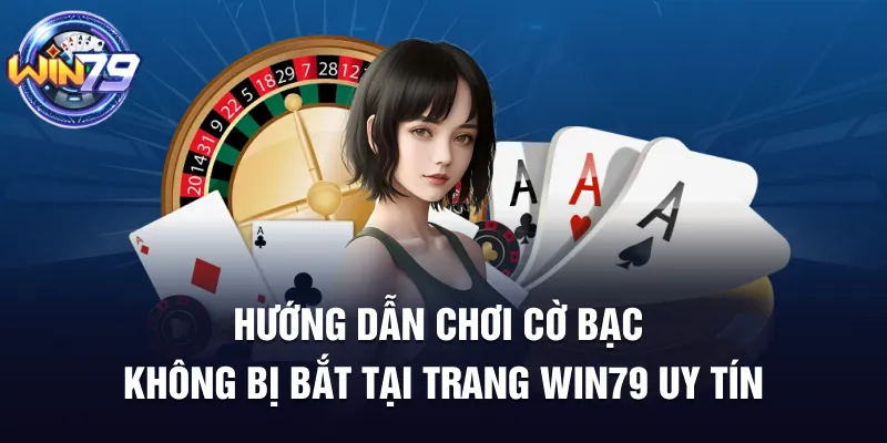 Hướng dẫn chơi cờ bạc không bị bắt tại trang win79 uy tín