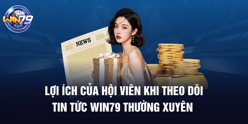 Lợi ích của hội viên khi theo dõi tin tức Win79 thường xuyên