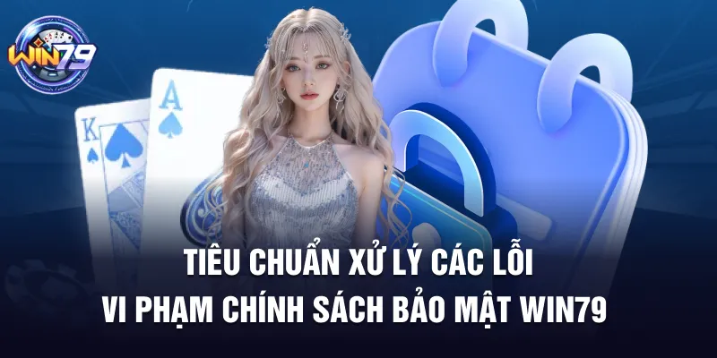 Tiêu chuẩn xử lý các lỗi vi phạm chính sách bảo mật Win79