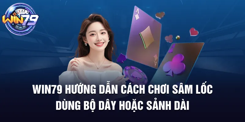 Win79 hướng dẫn cách chơi Sâm Lốc dùng bộ dây hoặc sảnh dài
